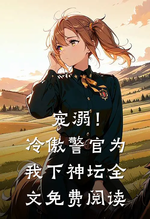 宠溺!冷傲警官为我下神坛全文免费阅读无弹窗
