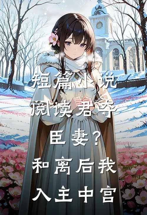 短篇阅读君夺臣妻?和离后我入主中宫的