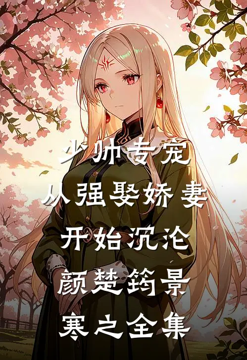 少帅专宠：从强娶娇妻开始沉沦颜楚筠景寒之 全集