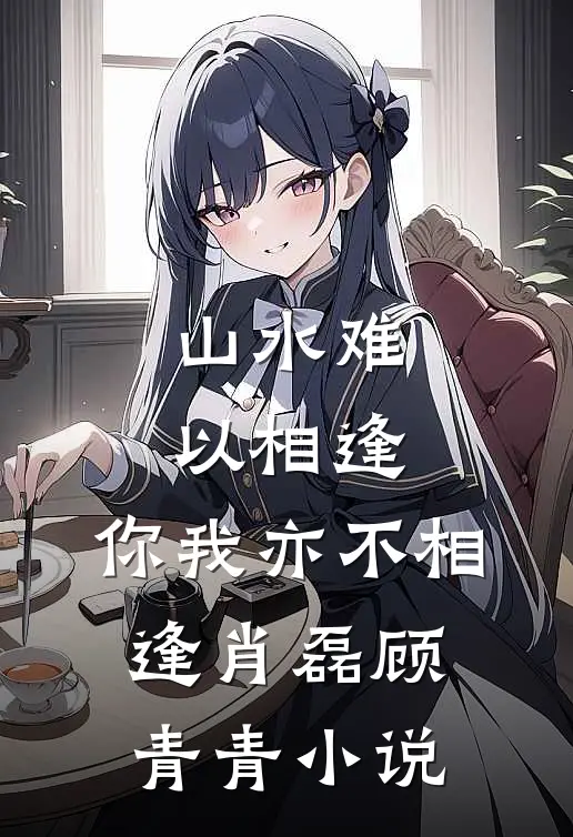 山水难以相逢,你我亦不相逢肖磊顾青青在线阅读