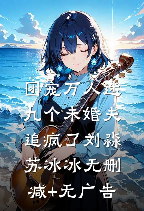 团宠万人迷，九个未婚夫追疯了刘淼苏冰冰无删减+无广告