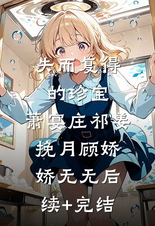 失而复得的珍宝:萧宴庄祁姜挽月顾娇娇无无后续+完结