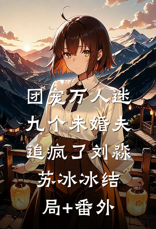 团宠万人迷，九个未婚夫追疯了刘淼苏冰冰结局+番外
