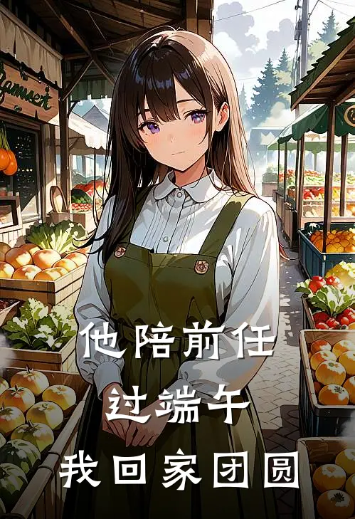 他陪前任过端午,我回家团圆了怎么办