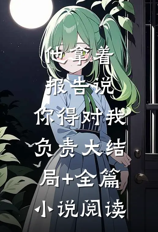 他拿着报告说：你得对我负责大结局+全篇小说阅读