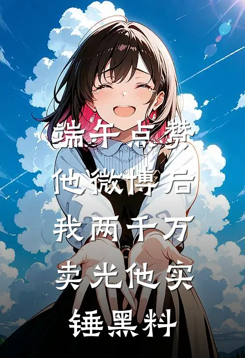 端午点赞他微博后，我两千万卖光他实锤黑料