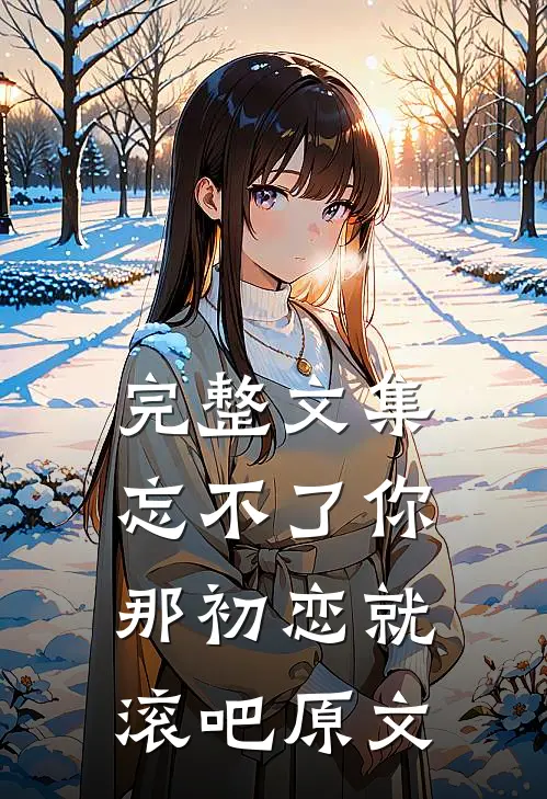 完整文集忘不了你那初恋就滚吧原文