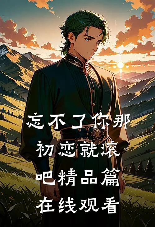 忘不了你那初恋就滚吧精品篇在线观看