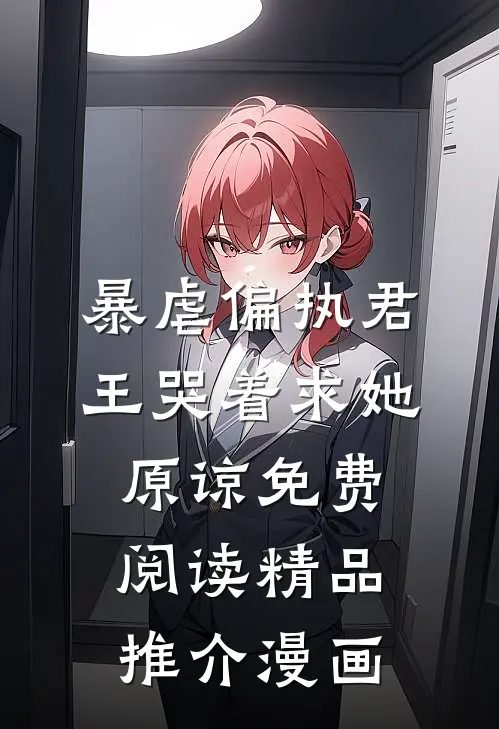 暴虐偏执君王哭着求她原谅免费阅读精品推介漫画