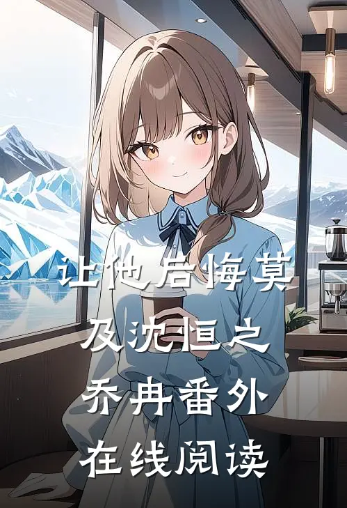 让他后悔莫及沈恒之乔冉 番外在线阅读