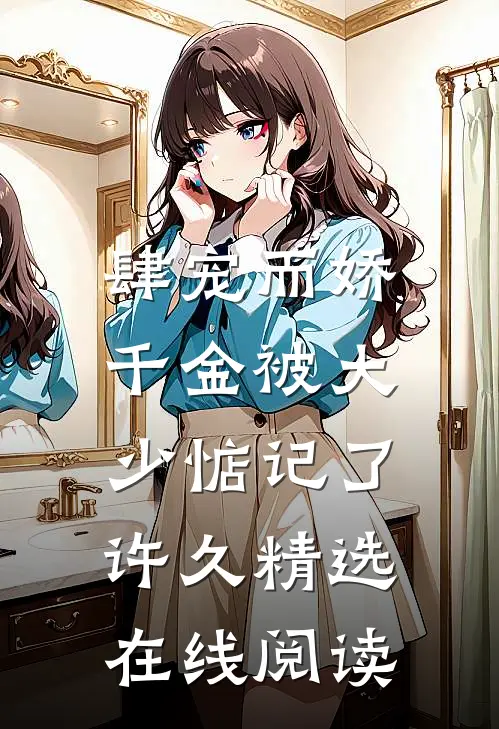 肆宠而娇,千金被大少惦记了许久精选在线阅读