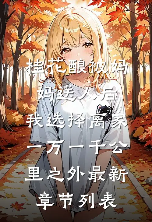 桂花酿被妈妈送人后，我选择离家一万一千公里之外最新章节列表