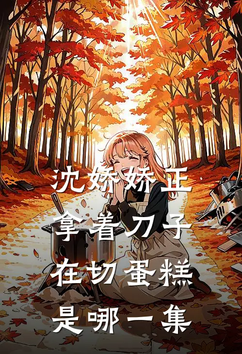 沈娇娇正拿着刀子在切蛋糕是哪一集