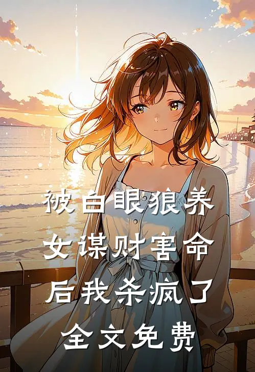 被白眼狼养女谋财害命后我杀疯了全文免费
