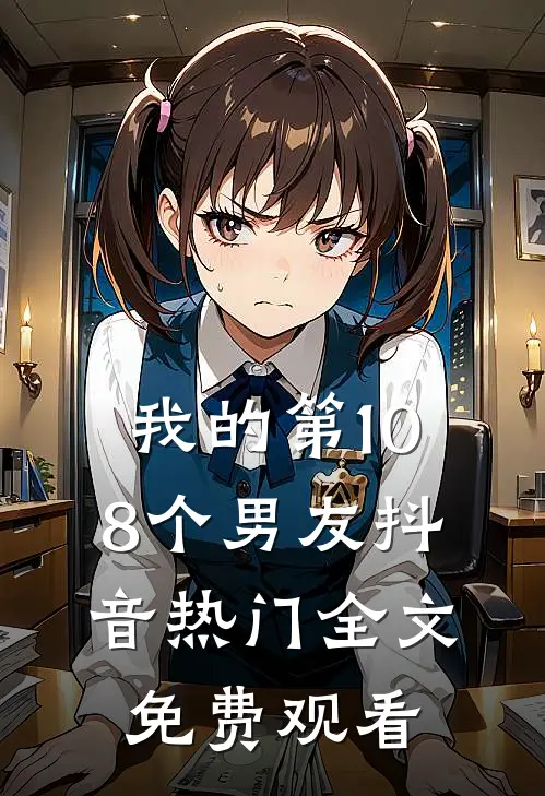 我的第108个男友抖音热门全文免费观看
