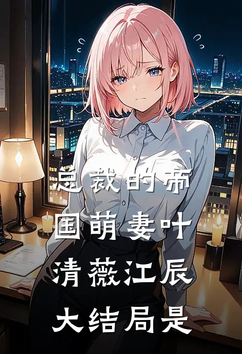 总裁的帝国萌妻叶清薇江辰大结局是