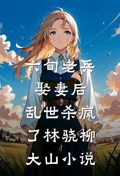 六旬老兵娶妻后，乱世杀疯了林骁柳大山小说