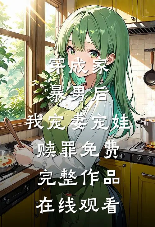 穿成家暴男后,我宠妻宠娃赎罪免费完整作品在线观看