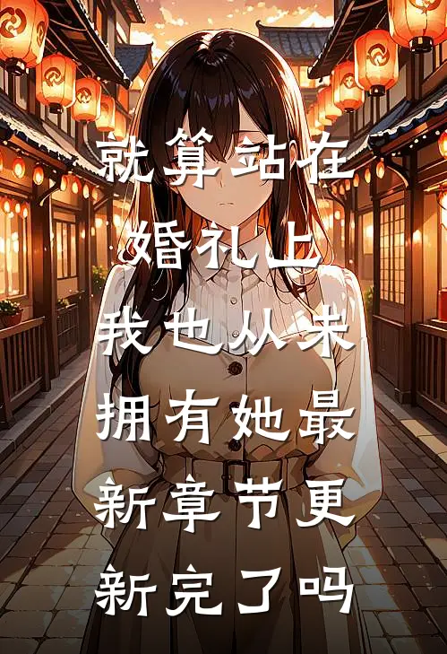 就算站在婚礼上，我也从未拥有她最新章节更新完了吗