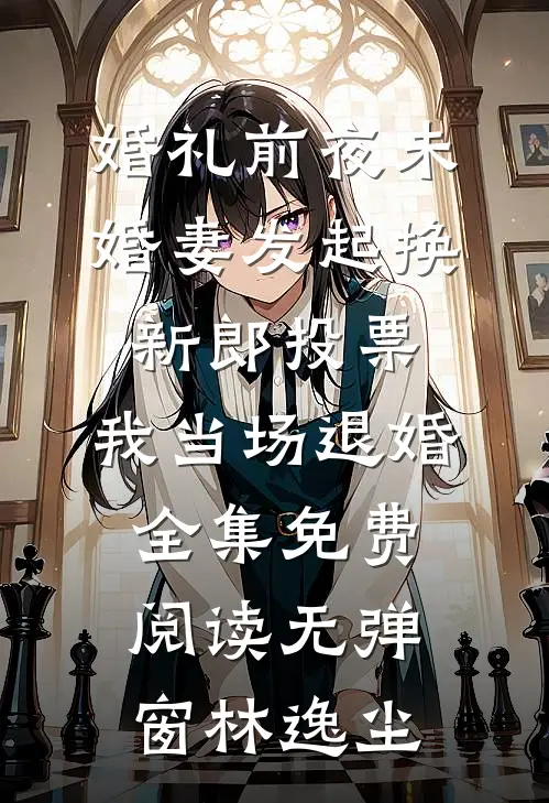 婚礼前夜未婚妻发起换新郎投票，我当场退婚全集免费阅读无弹窗林逸尘
