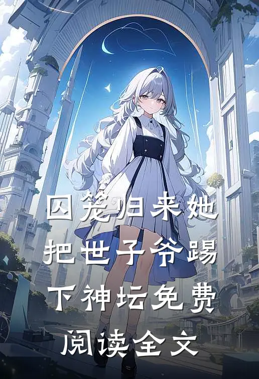 囚笼归来她把世子爷踢下神坛免费阅读全文