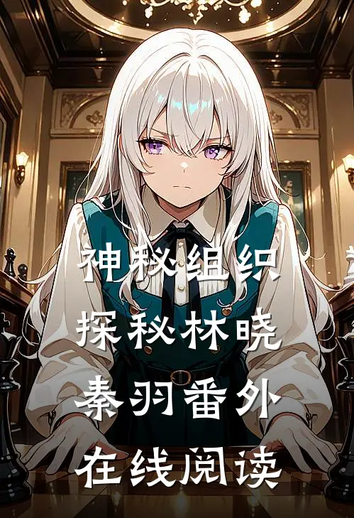 神秘组织探秘林晓秦羽 番外在线阅读