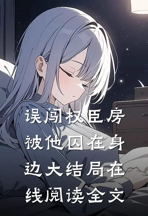 误闯权臣房被他囚在身边大结局在线阅读全文