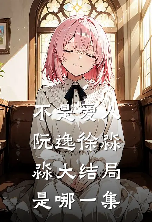 不是爱人阮逸徐淼淼大结局是哪一集