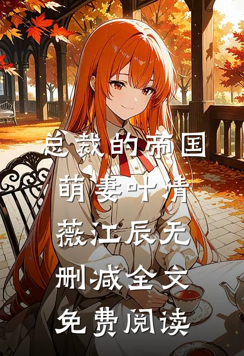 总裁的帝国萌妻叶清薇江辰无删减全文免费阅读