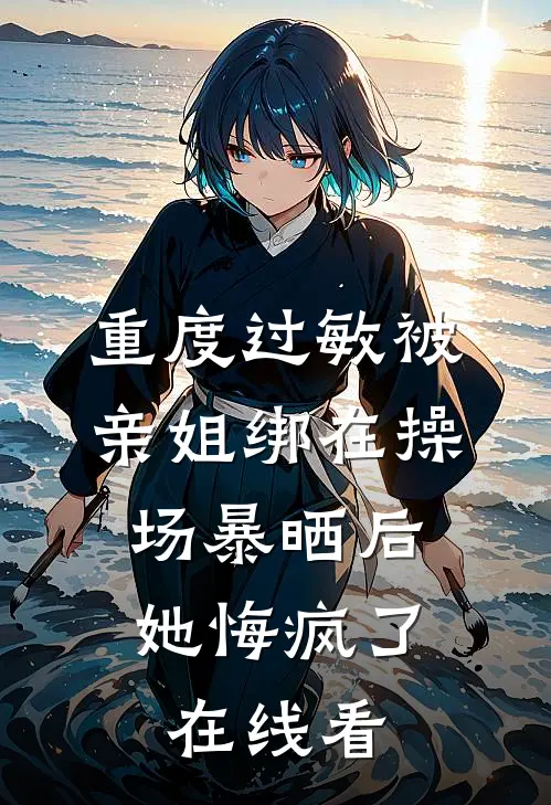 重度过敏被亲姐绑在操场暴晒后，她悔疯了在线看