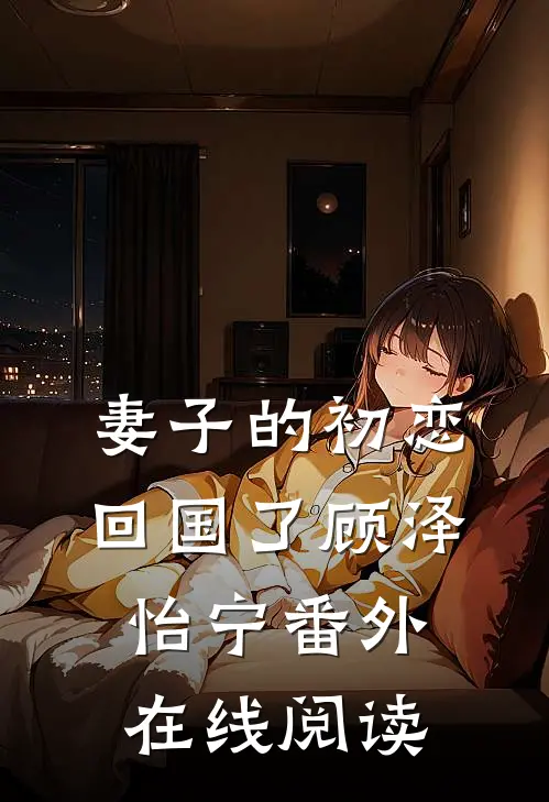 妻子的初恋回国了顾泽怡宁 番外在线阅读