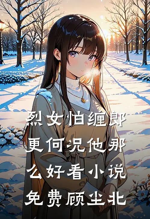 烈女怕缠郎，更何况他那么好看小说免费顾尘北