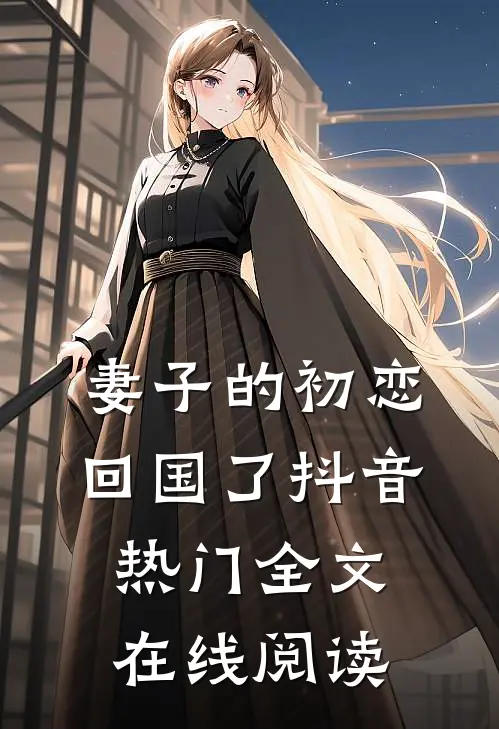 妻子的初恋回国了抖音热门全文在线阅读
