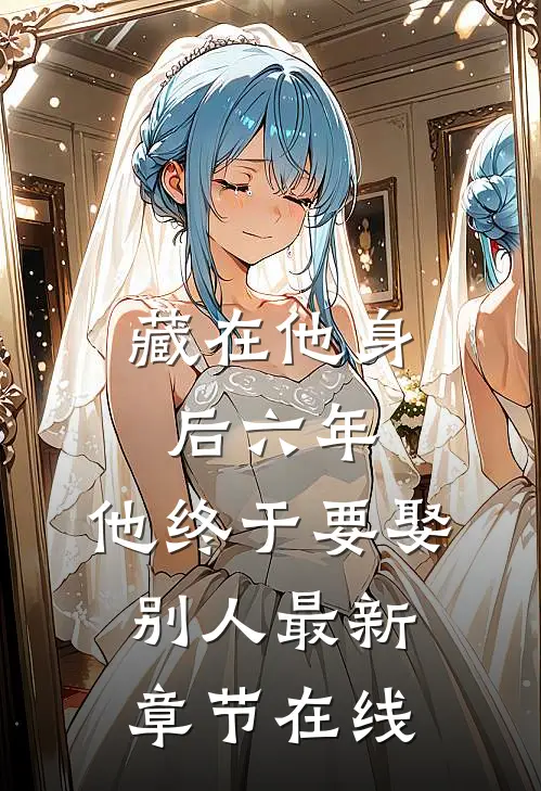 藏在他身后六年，他终于要娶别人最新章节在线