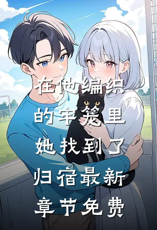 在他编织的牢笼里，她找到了归宿最新章节免费