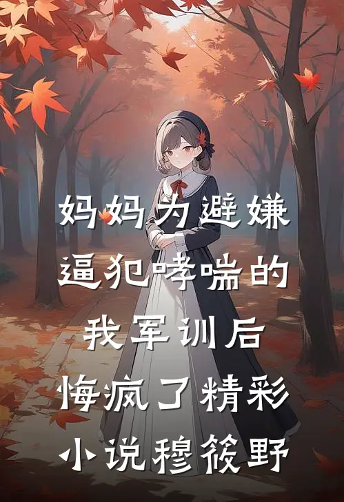 妈妈为避嫌逼犯哮喘的我军训后，悔疯了精彩小说穆筱野