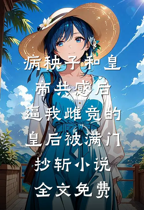 病秧子和皇帝共感后，逼我雌竞的皇后被满门抄斩小说全文免费
