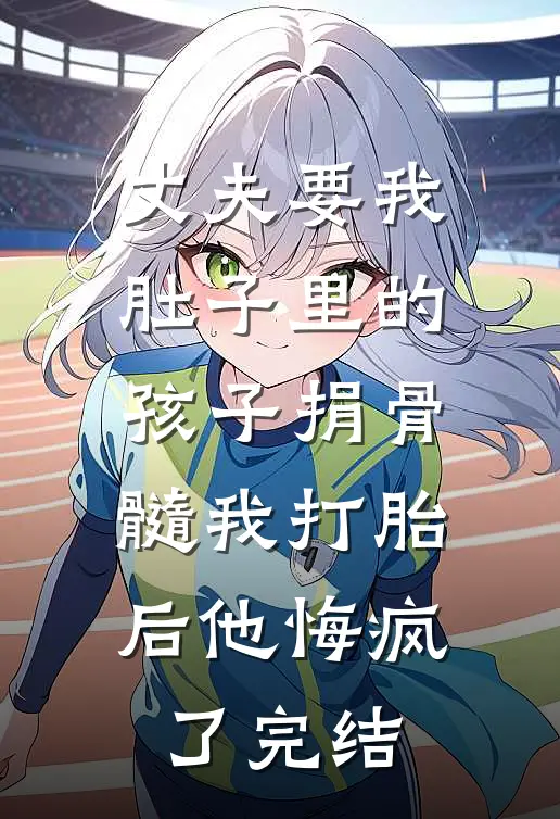 丈夫要我肚子里的孩子捐骨髓我打胎后他悔疯了完结