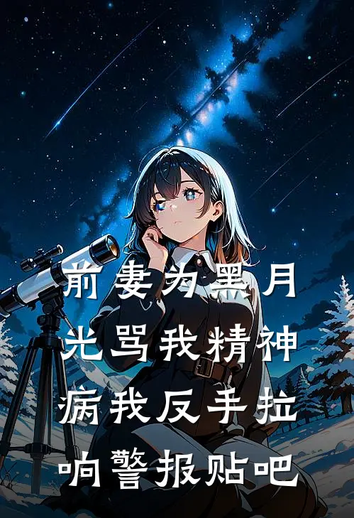 前妻为黑月光骂我精神病我反手拉响警报贴吧