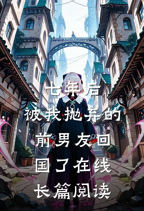 七年后,被我抛弃的前男友回国了在线长篇阅读