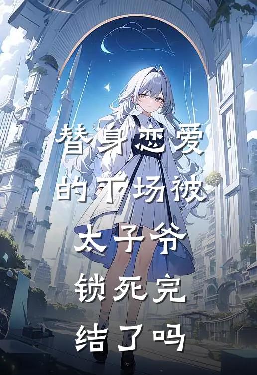 替身恋爱的下场被太子爷锁死完结了吗