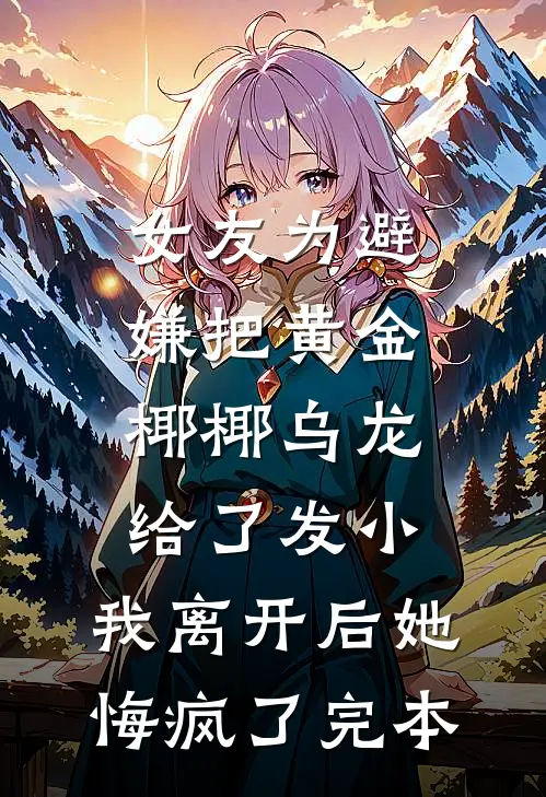 女友为避嫌把黄金椰椰乌龙给了发小，我离开后她悔疯了完本