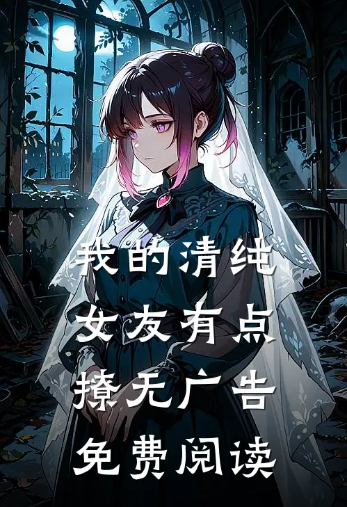 我的清纯女友有点撩无广告免费阅读