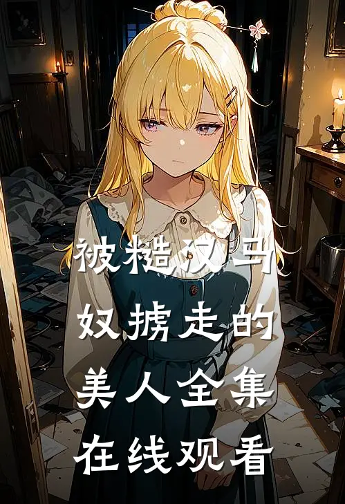 被糙汉马奴掳走的美人全集在线观看