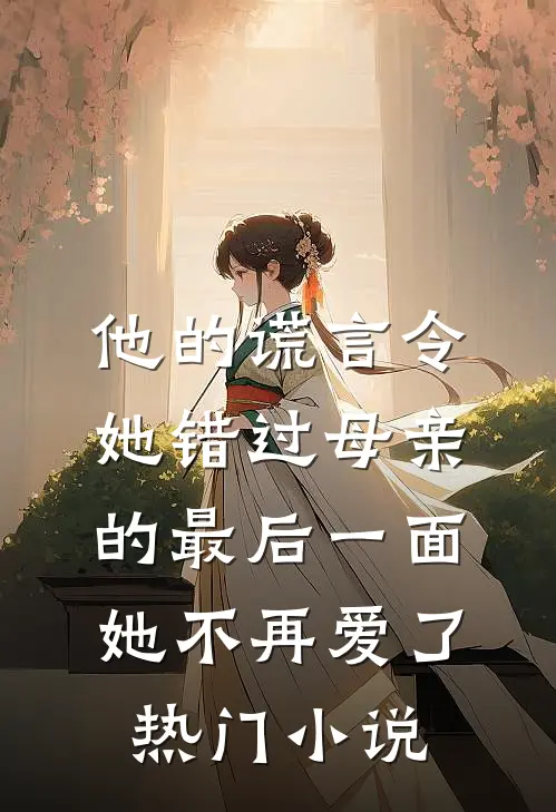 他的谎言令她错过母亲的最后一面，她不再爱了热门小说