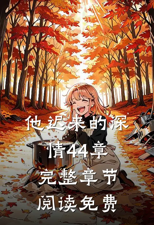 他迟来的深情44章完整章节阅读免费