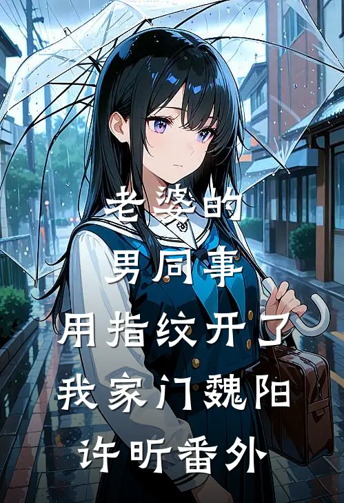 老婆的男同事，用指纹开了我家门魏阳许昕番外