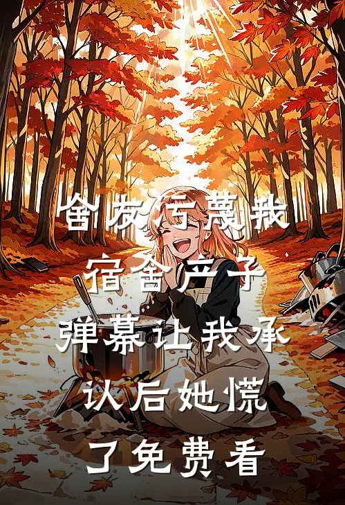 舍友污蔑我宿舍产子，弹幕让我承认后她慌了免费看