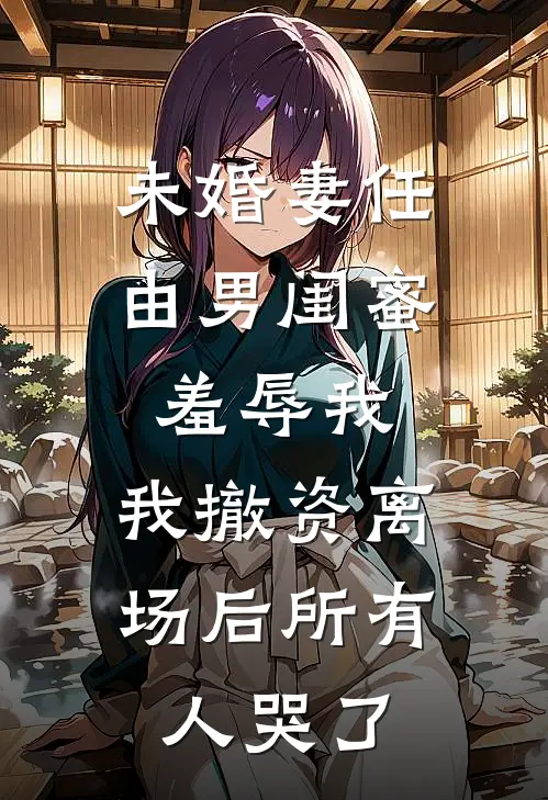 未婚妻任由男闺蜜羞辱我，我撤资离场后所有人哭了
