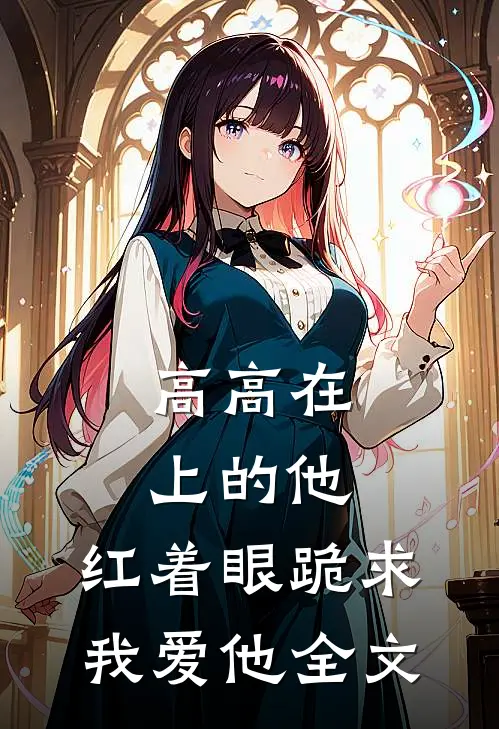 高高在上的他，红着眼跪求我爱他全文